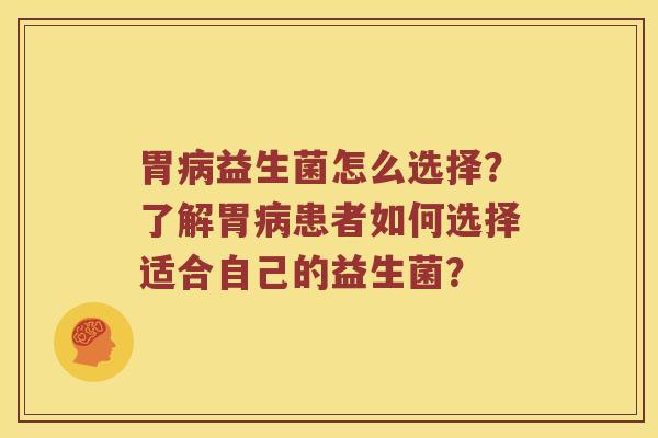 胃益生菌怎么选择?了解胃患者如何选择适合自己的益生菌? 胃益生菌怎么选择?了解胃患者如何选择适合自己的益生菌?