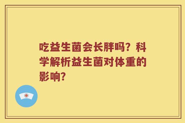 吃益生菌会长胖吗?科学解析益生菌对体重的影响? 吃益生菌会长胖吗?科学解析益生菌对体重的影响?