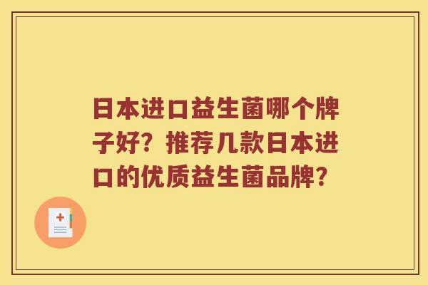 日本进口益生菌哪个牌子好?推荐几款日本进口的优质益生菌品牌? 日本进口益生菌哪个牌子好?推荐几款日本进口的优质益生菌品牌?