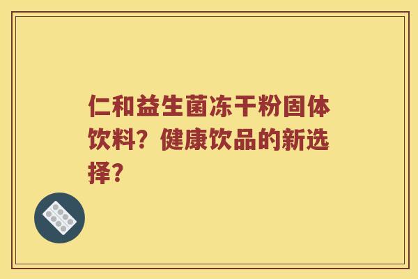 仁和益生菌冻干粉固体饮料？健康饮品的新选择？