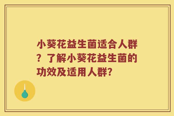 小葵花益生菌适合人群?了解小葵花益生菌的功效及适用人群? 小葵花益生菌适合人群?了解小葵花益生菌的功效及适用人群?
