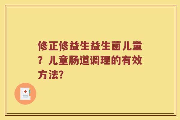 修正修益生益生菌儿童?儿童肠道调理的有效方法? 修正修益生益生菌儿童?儿童肠道调理的有效方法?