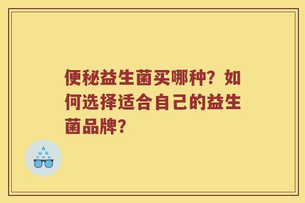 益生菌买哪种?如何选择适合自己的益生菌品牌? 益生菌买哪种?如何选择适合自己的益生菌品牌?