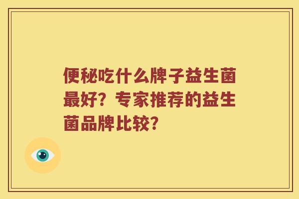 便秘吃什么牌子益生菌最好？专家推荐的益生菌品牌比较？