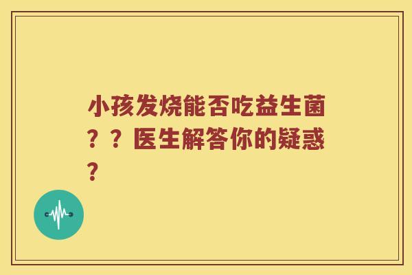 小孩发烧能否吃益生菌？？医生解答你的疑惑？