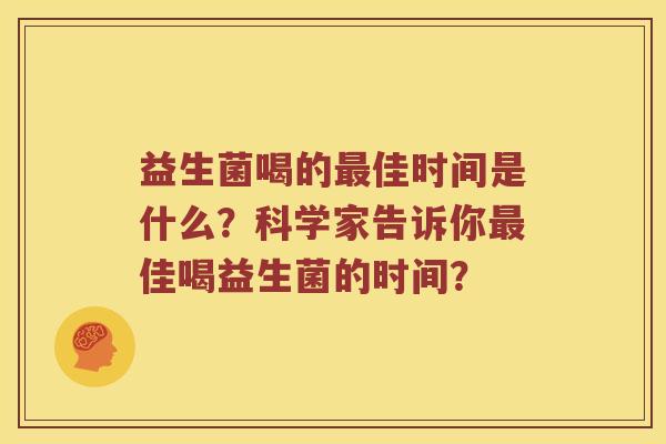 益生菌喝的佳时间是什么?科学家告诉你佳喝益生菌的时间? 益生菌喝的佳时间是什么?科学家告诉你佳喝益生菌的时间?
