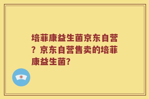 培菲康益生菌京东自营?京东自营售卖的培菲康益生菌? 培菲康益生菌京东自营?京东自营售卖的培菲康益生菌?