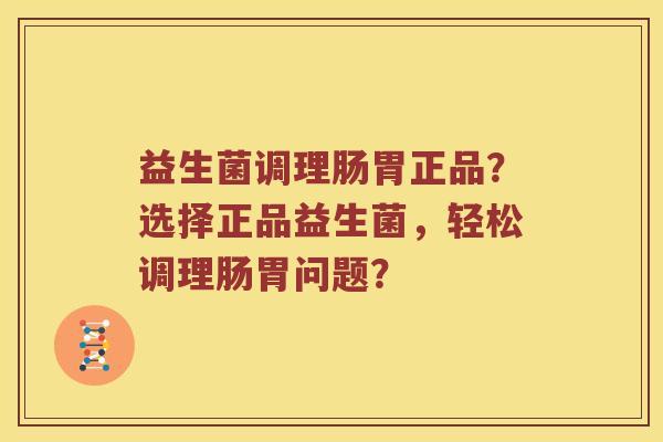 益生菌调理肠胃正品？选择正品益生菌，轻松调理肠胃问题？