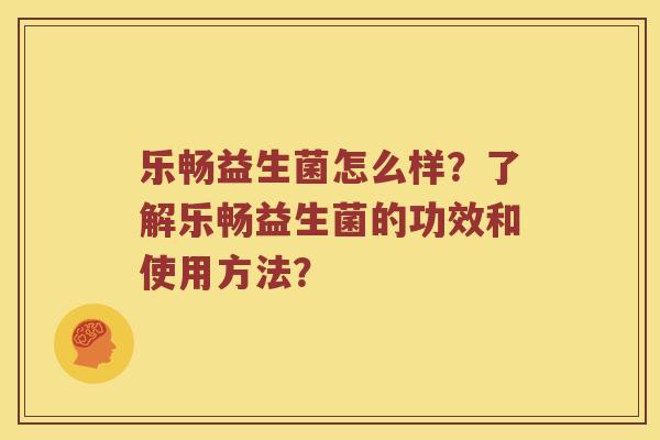 乐畅益生菌怎么样？了解乐畅益生菌的功效和使用方法？