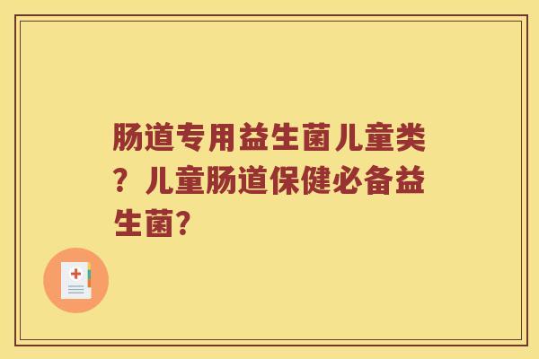 肠道专用益生菌儿童类？儿童肠道保健必备益生菌？