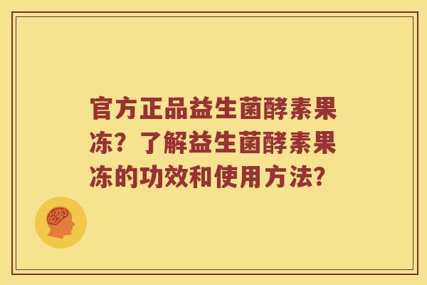官方正品益生菌酵素果冻?了解益生菌酵素果冻的功效和使用方法? 官方正品益生菌酵素果冻?了解益生菌酵素果冻的功效和使用方法?