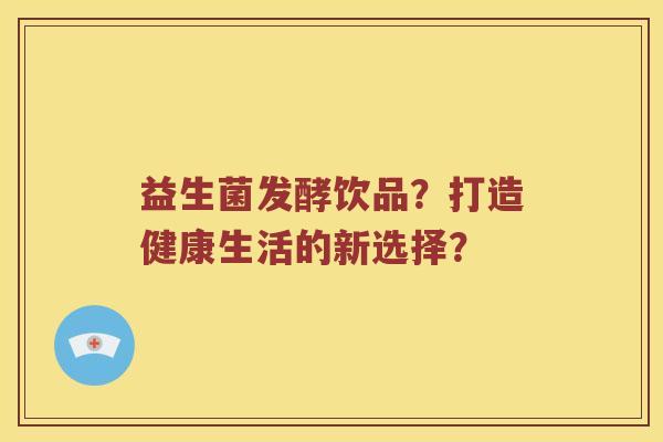 益生菌发酵饮品？打造健康生活的新选择？