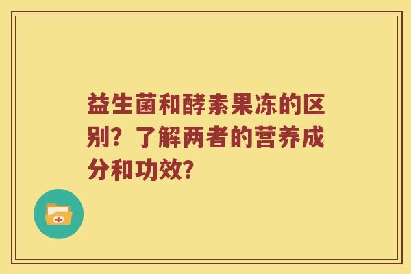 益生菌和酵素果冻的区别？了解两者的营养成分和功效？