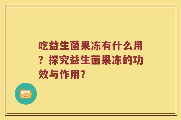 吃益生菌果冻有什么用？探究益生菌果冻的功效与作用？