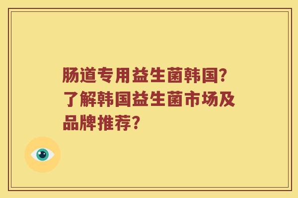 肠道专用益生菌韩国？了解韩国益生菌市场及品牌推荐？