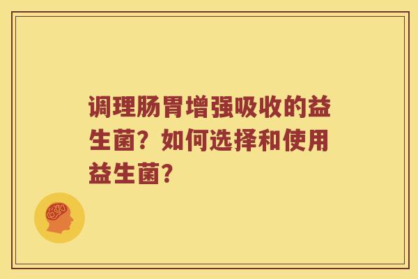调理肠胃增强吸收的益生菌？如何选择和使用益生菌？