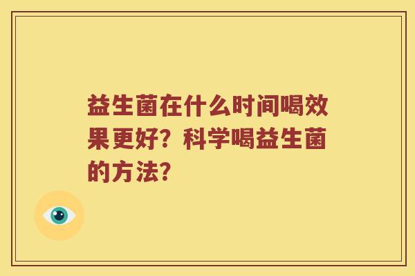 益生菌在什么时间喝效果更好?科学喝益生菌的方法? 益生菌在什么时间喝效果更好?科学喝益生菌的方法?