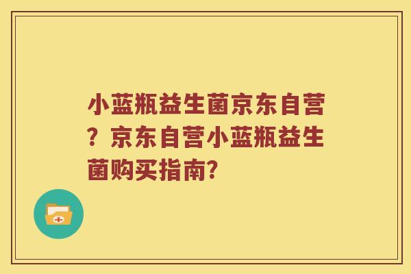 小蓝瓶益生菌京东自营？京东自营小蓝瓶益生菌购买指南？