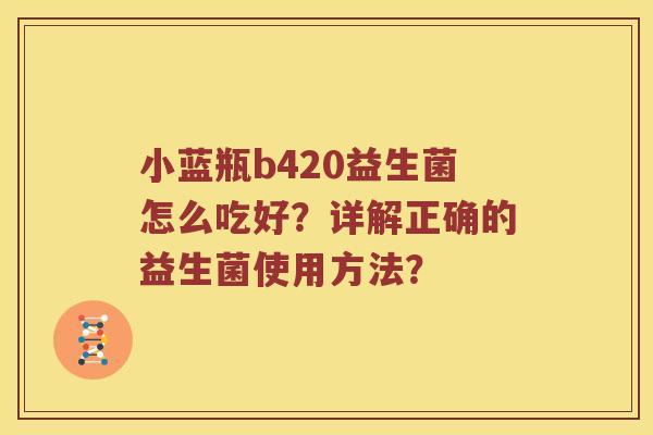 小蓝瓶b420益生菌怎么吃好？详解正确的益生菌使用方法？