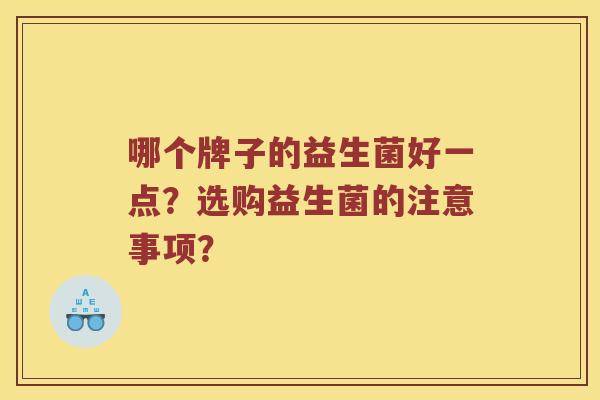 哪个牌子的益生菌好一点?选购益生菌的注意事项? 哪个牌子的益生菌好一点?选购益生菌的注意事项?