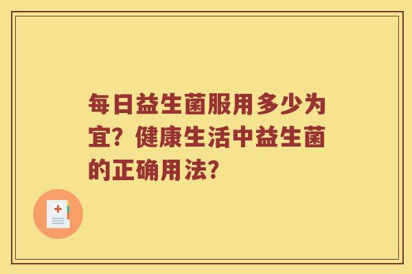 每日益生菌服用多少为宜？健康生活中益生菌的正确用法？