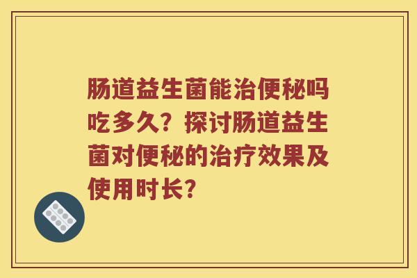 肠道益生菌能吗吃多久？探讨肠道益生菌对的效果及使用时长？