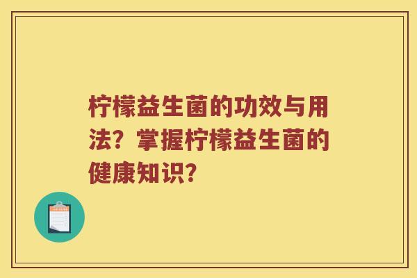 柠檬益生菌的功效与用法？掌握柠檬益生菌的健康知识？