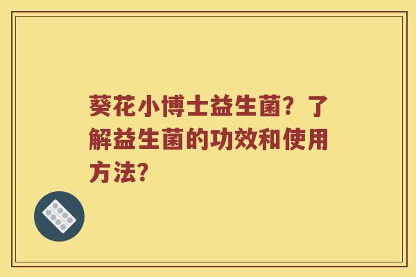 葵花小博士益生菌？了解益生菌的功效和使用方法？