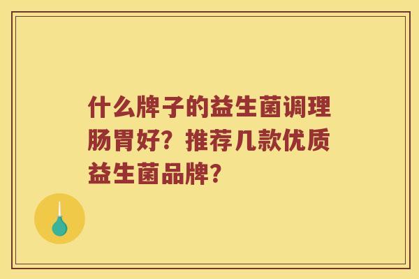 什么牌子的益生菌调理肠胃好?推荐几款优质益生菌品牌? 什么牌子的益生菌调理肠胃好?推荐几款优质益生菌品牌?