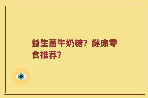 益生菌牛奶糖？健康零食推荐？