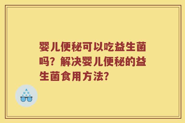 婴儿便秘可以吃益生菌吗？解决婴儿便秘的益生菌食用方法？