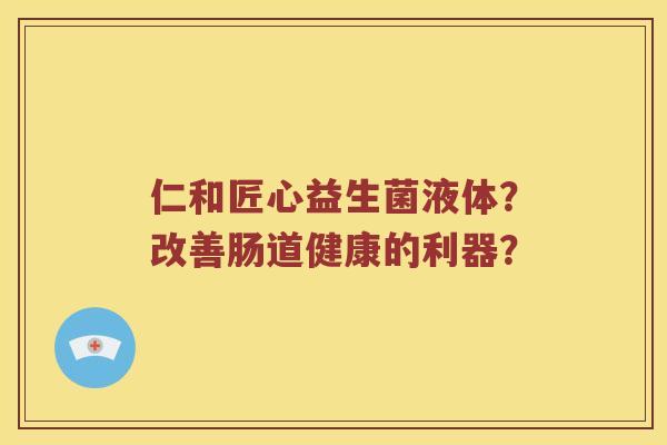 仁和匠心益生菌液体？改善肠道健康的利器？