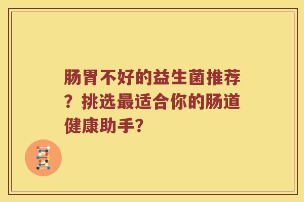 肠胃不好的益生菌推荐？挑选最适合你的肠道健康助手？