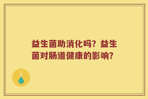 益生菌助消化吗？益生菌对肠道健康的影响？
