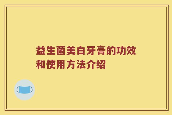 益生菌美白牙膏的功效和使用方法介绍