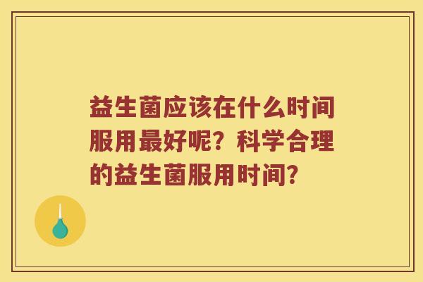 益生菌应该在什么时间服用最好呢？科学合理的益生菌服用时间？
