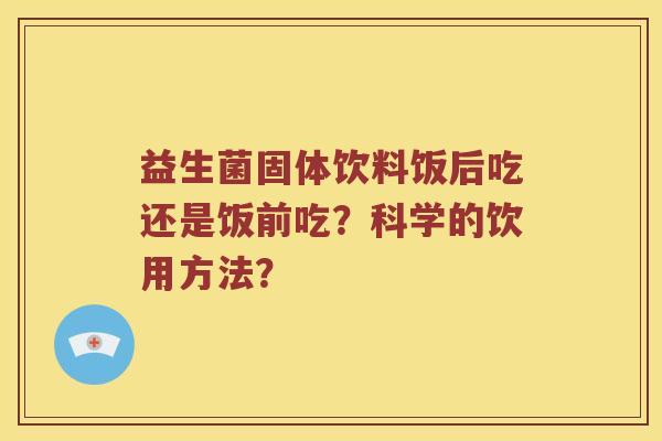 益生菌固体饮料饭后吃还是饭前吃？科学的饮用方法？