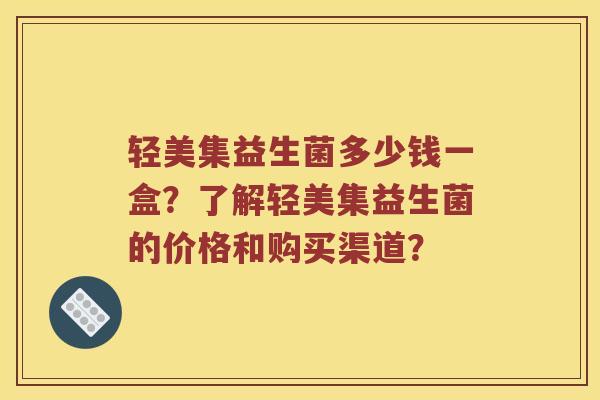 轻美集益生菌多少钱一盒？了解轻美集益生菌的价格和购买渠道？