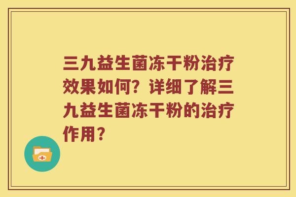三九益生菌冻干粉治疗效果如何？详细了解三九益生菌冻干粉的治疗作用？