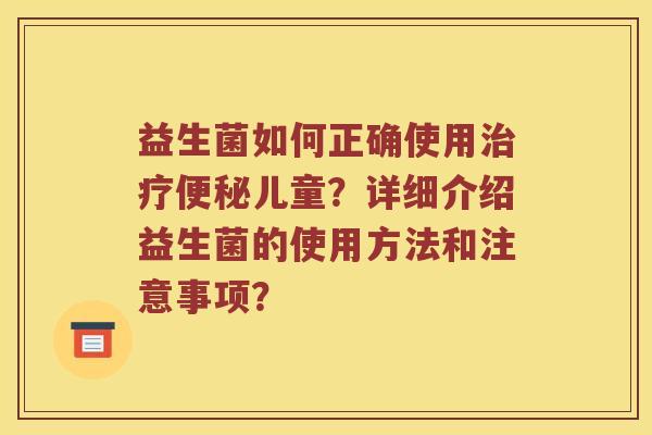 益生菌如何正确使用治疗便秘儿童？详细介绍益生菌的使用方法和注意事项？