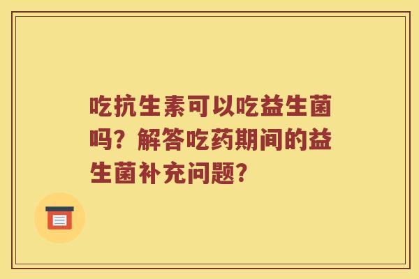 吃抗生素可以吃益生菌吗?解答吃药期间的益生菌补充问题? 吃抗生素可以吃益生菌吗?解答吃药期间的益生菌补充问题?