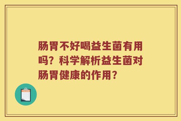 肠胃不好喝益生菌有用吗?科学解析益生菌对肠胃健康的作用? 肠胃不好喝益生菌有用吗?科学解析益生菌对肠胃健康的作用?