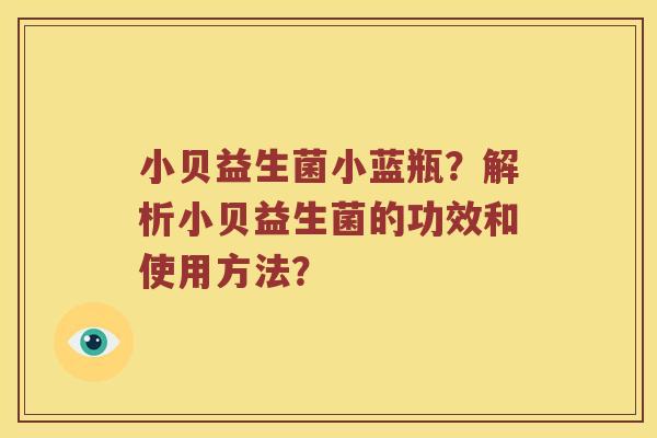 小贝益生菌小蓝瓶?解析小贝益生菌的功效和使用方法? 小贝益生菌小蓝瓶?解析小贝益生菌的功效和使用方法?