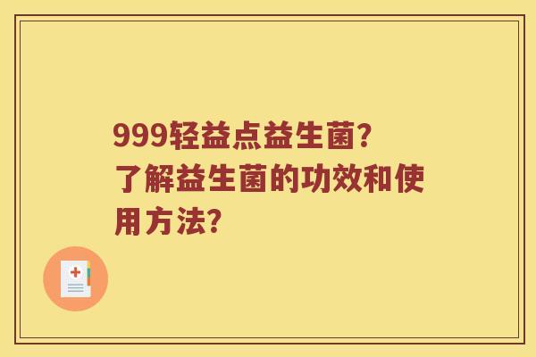 999轻益点益生菌?了解益生菌的功效和使用方法? 999轻益点益生菌?了解益生菌的功效和使用方法?