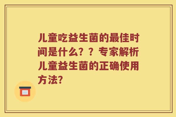 儿童吃益生菌的最佳时间是什么？？专家解析儿童益生菌的正确使用方法？