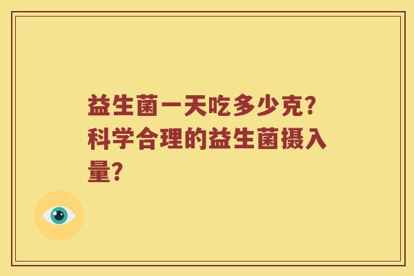 益生菌一天吃多少克？科学合理的益生菌摄入量？