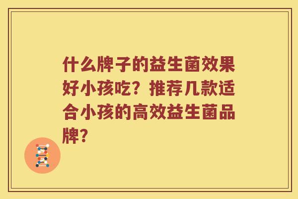 什么牌子的益生菌效果好小孩吃？推荐几款适合小孩的高效益生菌品牌？