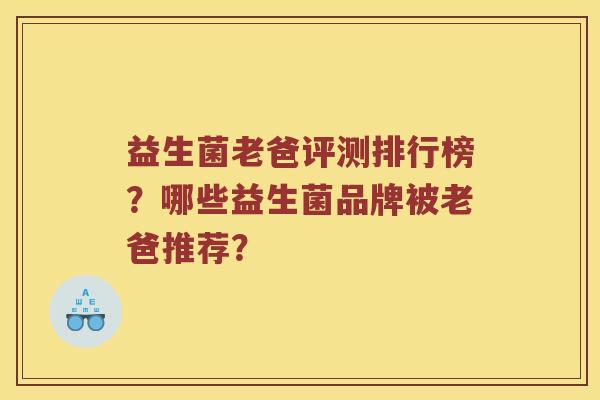 益生菌老爸评测排行榜？哪些益生菌品牌被老爸推荐？