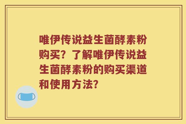 唯伊传说益生菌酵素粉购买？了解唯伊传说益生菌酵素粉的购买渠道和使用方法？