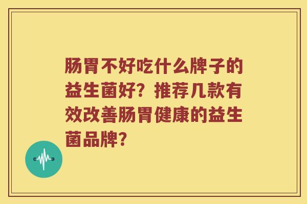 肠胃不好吃什么牌子的益生菌好？推荐几款有效改善肠胃健康的益生菌品牌？